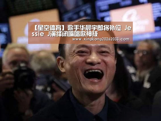 【星空体育】歌手华晨宇即将补位 Jessie J演绎闭嘴唱歌神技(图2) 星空电竞